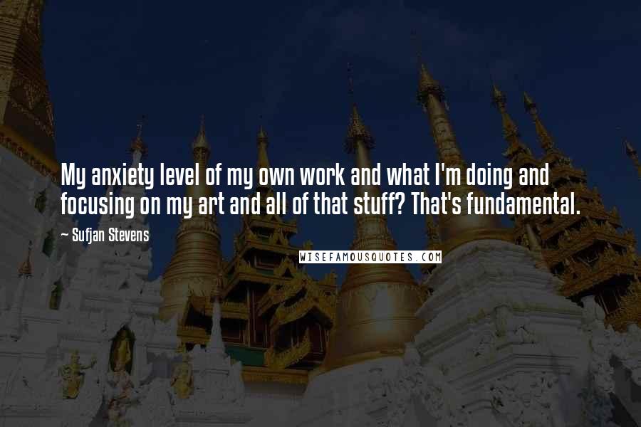 Sufjan Stevens quotes: My anxiety level of my own work and what I'm doing and focusing on my art and all of that stuff? That's fundamental. Sufjan Stevens quotes: My anxiety level of my own work and what I'm doing and focusing on my art and all of that stuff? That's fundamental.