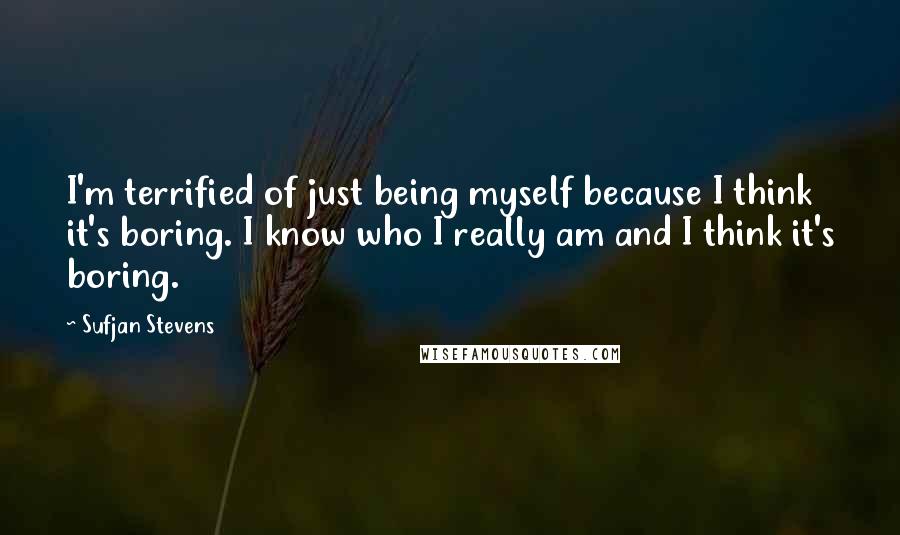 Sufjan Stevens quotes: I'm terrified of just being myself because I think it's boring. I know who I really am and I think it's boring.