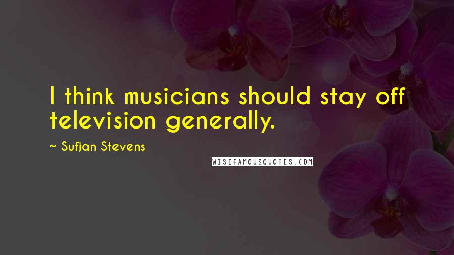 Sufjan Stevens quotes: I think musicians should stay off television generally.
