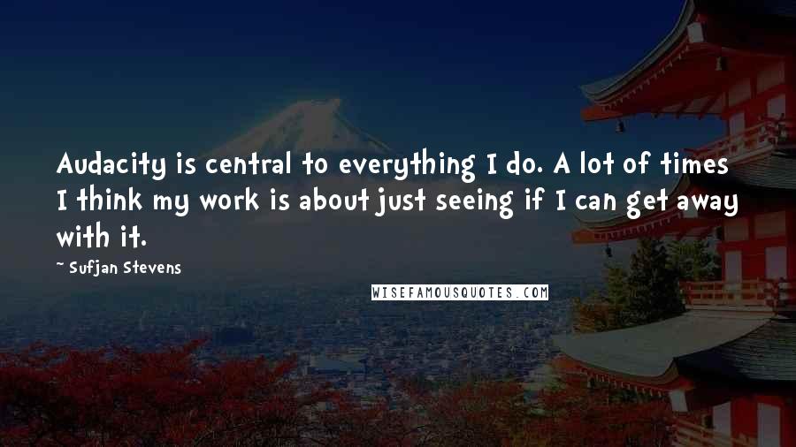 Sufjan Stevens quotes: Audacity is central to everything I do. A lot of times I think my work is about just seeing if I can get away with it. Sufjan Stevens quotes: Audacity is central to everything I do. A lot of times I think my work is about just seeing if I can get away with it.