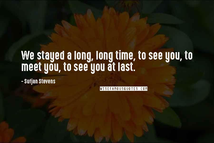 Sufjan Stevens quotes: We stayed a long, long time, to see you, to meet you, to see you at last.