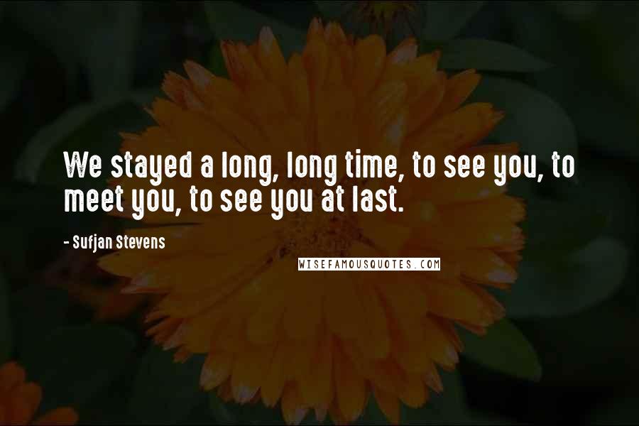 Sufjan Stevens quotes: We stayed a long, long time, to see you, to meet you, to see you at last. Sufjan Stevens quotes: We stayed a long, long time, to see you, to meet you, to see you at last.