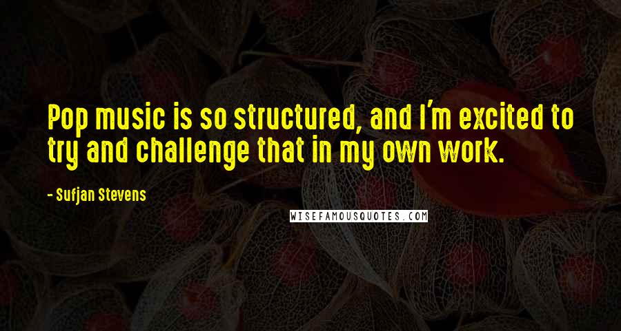 Sufjan Stevens quotes: Pop music is so structured, and I'm excited to try and challenge that in my own work. Sufjan Stevens quotes: Pop music is so structured, and I'm excited to try and challenge that in my own work.