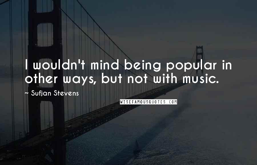 Sufjan Stevens quotes: I wouldn't mind being popular in other ways, but not with music.