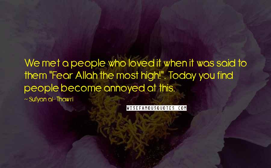 Sufyan Al-Thawri quotes: We met a people who loved it when it was said to them "Fear Allah the most high!". Today you find people become annoyed at this.