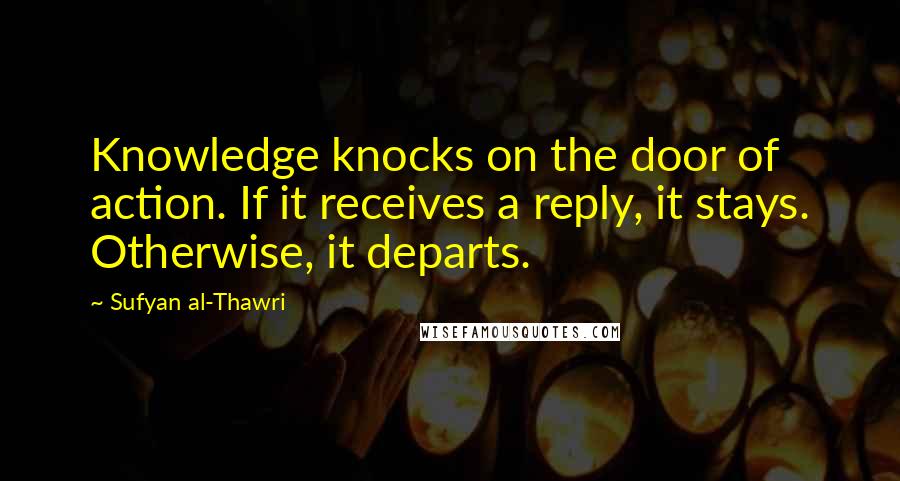 Sufyan Al-Thawri quotes: Knowledge knocks on the door of action. If it receives a reply, it stays. Otherwise, it departs.