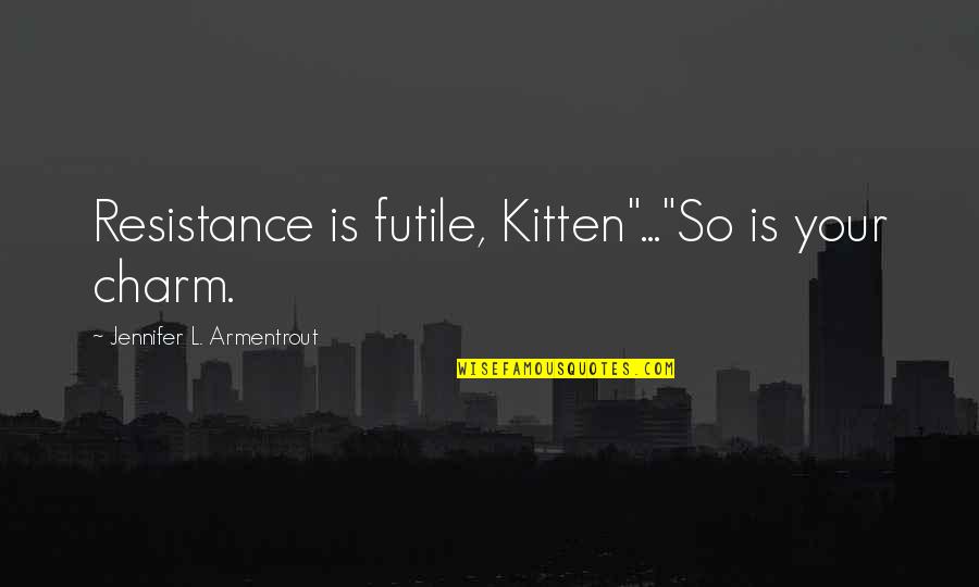 Sug Takeru Quotes By Jennifer L. Armentrout: Resistance is futile, Kitten"..."So is your charm. Sug Takeru Quotes By Jennifer L. Armentrout: Resistance is futile, Kitten"..."So is your charm.