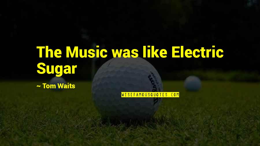 Sugar Quotes By Tom Waits: The Music was like Electric Sugar