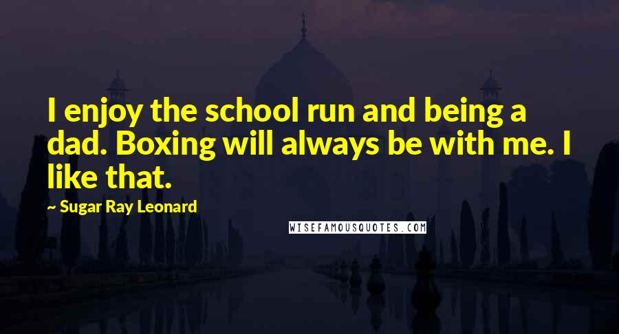 Sugar Ray Leonard quotes: I enjoy the school run and being a dad. Boxing will always be with me. I like that.