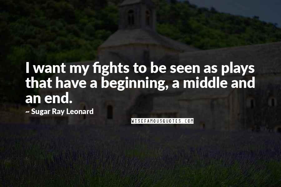 Sugar Ray Leonard quotes: I want my fights to be seen as plays that have a beginning, a middle and an end.