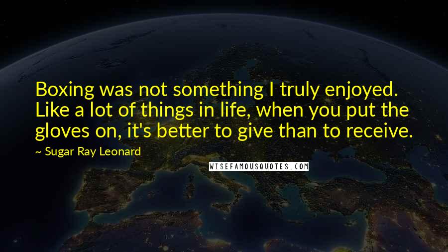 Sugar Ray Leonard quotes: Boxing was not something I truly enjoyed. Like a lot of things in life, when you put the gloves on, it's better to give than to receive.