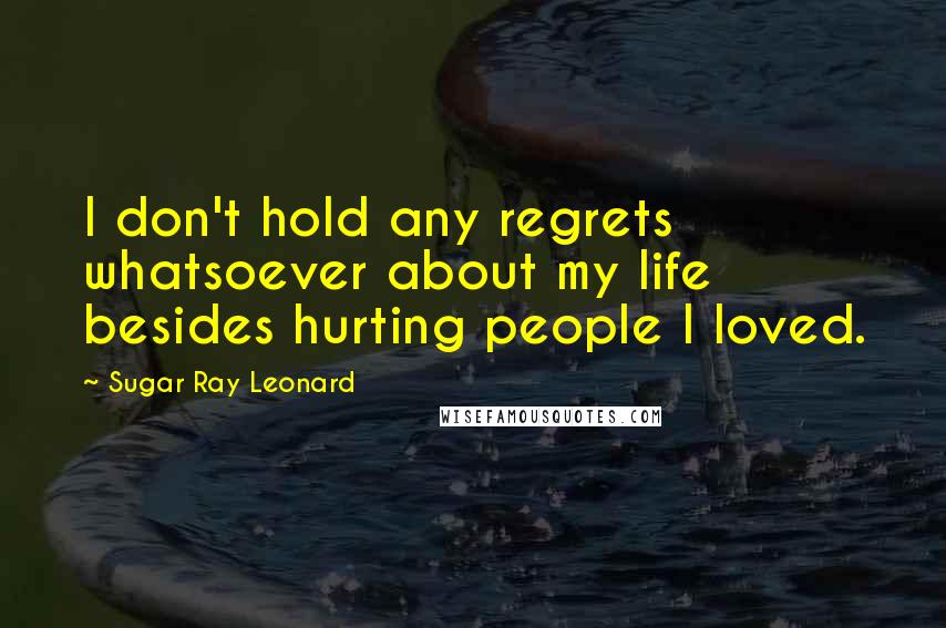 Sugar Ray Leonard quotes: I don't hold any regrets whatsoever about my life besides hurting people I loved.