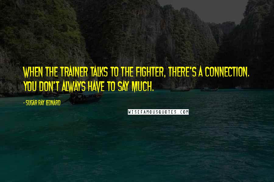 Sugar Ray Leonard quotes: When the trainer talks to the fighter, there's a connection. You don't always have to say much.