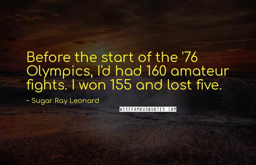 Sugar Ray Leonard quotes: Before the start of the '76 Olympics, I'd had 160 amateur fights. I won 155 and lost five.