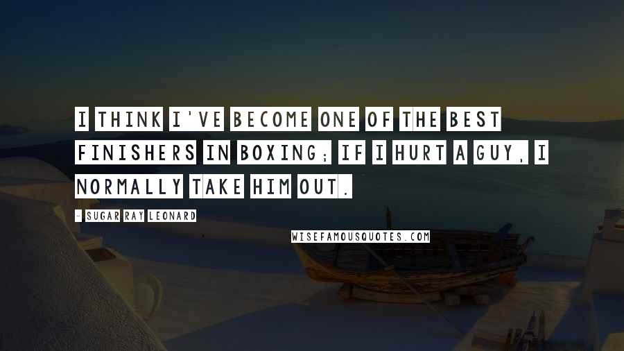 Sugar Ray Leonard quotes: I think I've become one of the best finishers in boxing; if I hurt a guy, I normally take him out.