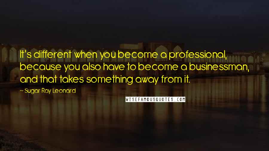 Sugar Ray Leonard quotes: It's different when you become a professional, because you also have to become a businessman, and that takes something away from it.