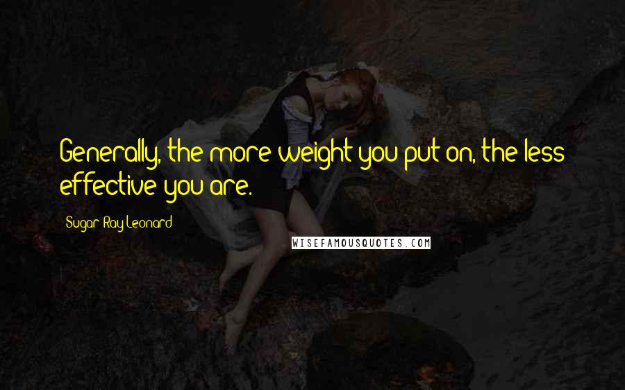 Sugar Ray Leonard quotes: Generally, the more weight you put on, the less effective you are.