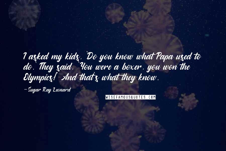Sugar Ray Leonard quotes: I asked my kids, 'Do you know what Papa used to do.' They said, 'You were a boxer, you won the Olympics!' And that's what they know.