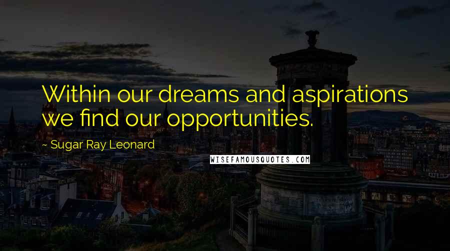 Sugar Ray Leonard quotes: Within our dreams and aspirations we find our opportunities.