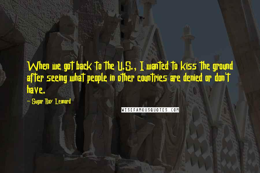 Sugar Ray Leonard quotes: When we got back to the U.S., I wanted to kiss the ground after seeing what people in other countries are denied or don't have.