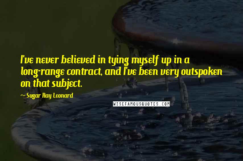 Sugar Ray Leonard quotes: I've never believed in tying myself up in a long-range contract, and I've been very outspoken on that subject.