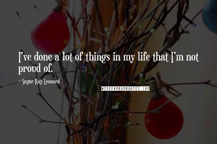 Sugar Ray Leonard quotes: I've done a lot of things in my life that I'm not proud of.