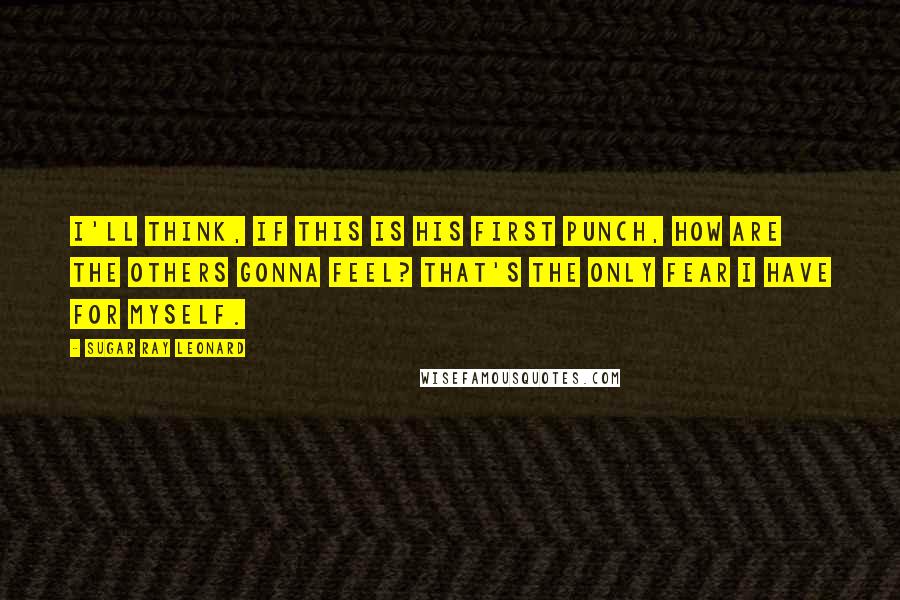 Sugar Ray Leonard quotes: I'll think, If this is his first punch, how are the others gonna feel? That's the only fear I have for myself.