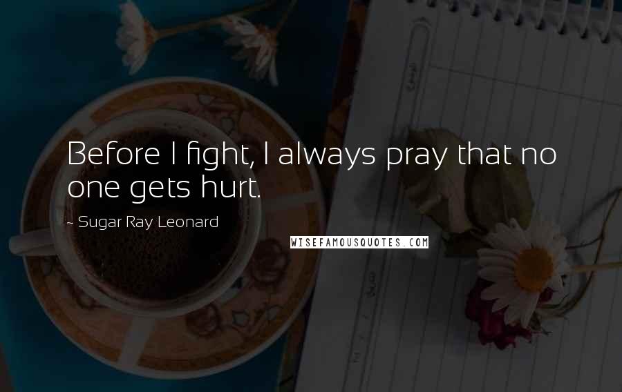 Sugar Ray Leonard quotes: Before I fight, I always pray that no one gets hurt.