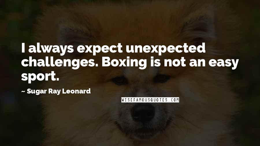 Sugar Ray Leonard quotes: I always expect unexpected challenges. Boxing is not an easy sport.