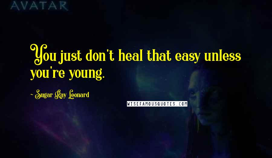 Sugar Ray Leonard quotes: You just don't heal that easy unless you're young.