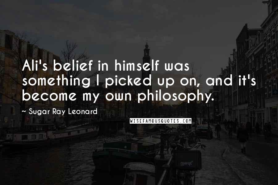 Sugar Ray Leonard quotes: Ali's belief in himself was something I picked up on, and it's become my own philosophy.