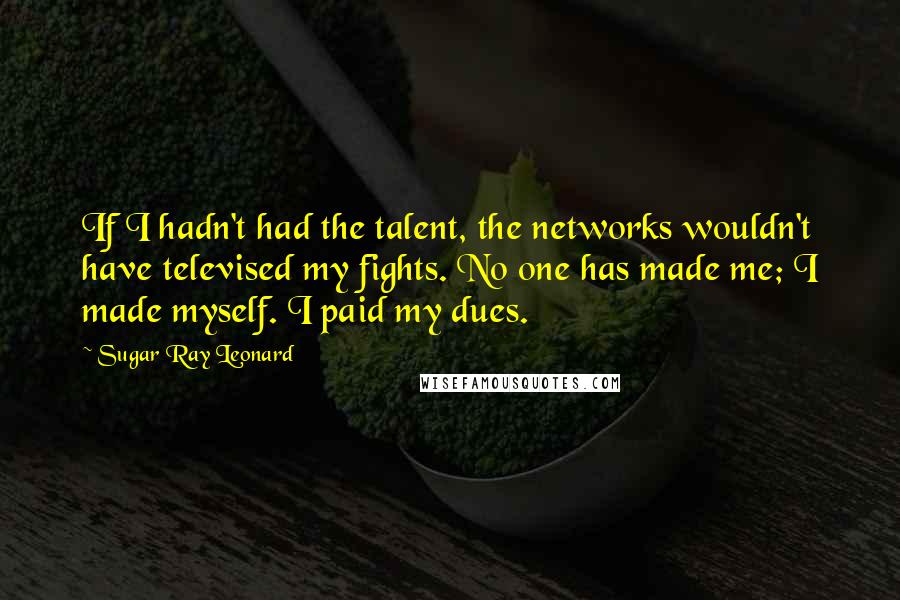 Sugar Ray Leonard quotes: If I hadn't had the talent, the networks wouldn't have televised my fights. No one has made me; I made myself. I paid my dues.