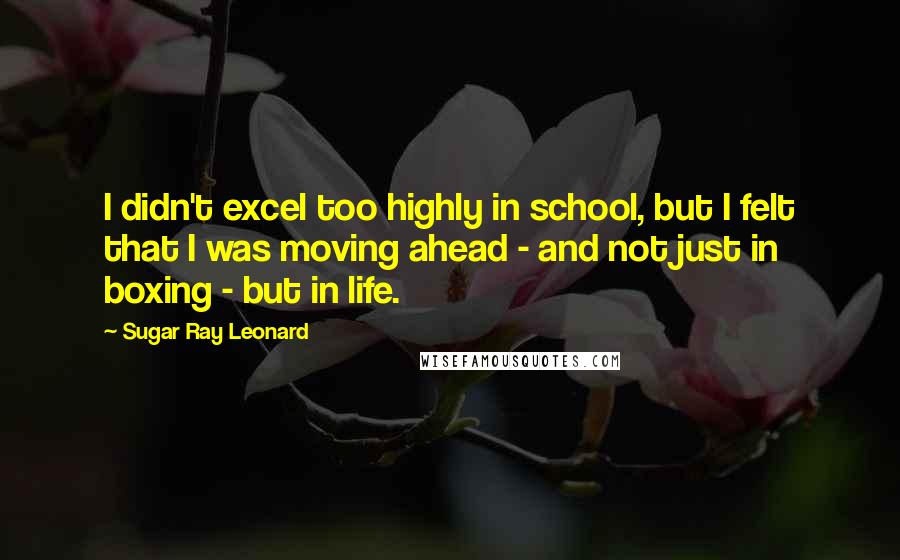 Sugar Ray Leonard quotes: I didn't excel too highly in school, but I felt that I was moving ahead - and not just in boxing - but in life.