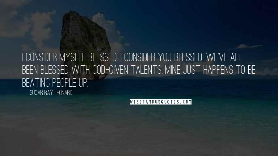 Sugar Ray Leonard quotes: I consider myself blessed. I consider you blessed. We've all been blessed with God-given talents. Mine just happens to be beating people up.