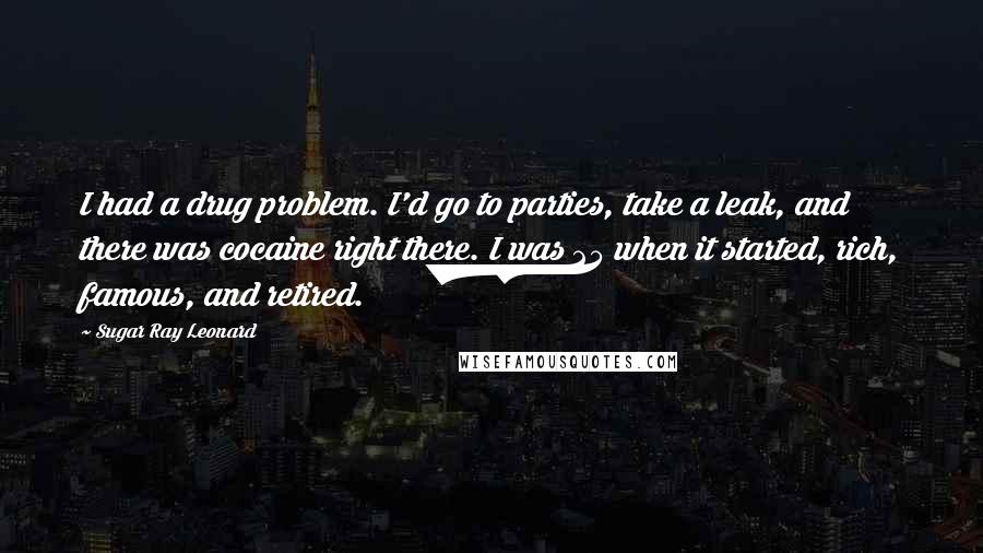 Sugar Ray Leonard quotes: I had a drug problem. I'd go to parties, take a leak, and there was cocaine right there. I was 25 when it started, rich, famous, and retired.