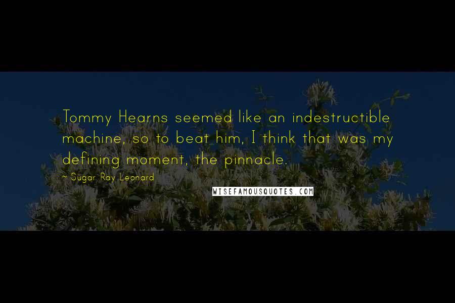 Sugar Ray Leonard quotes: Tommy Hearns seemed like an indestructible machine, so to beat him, I think that was my defining moment, the pinnacle.