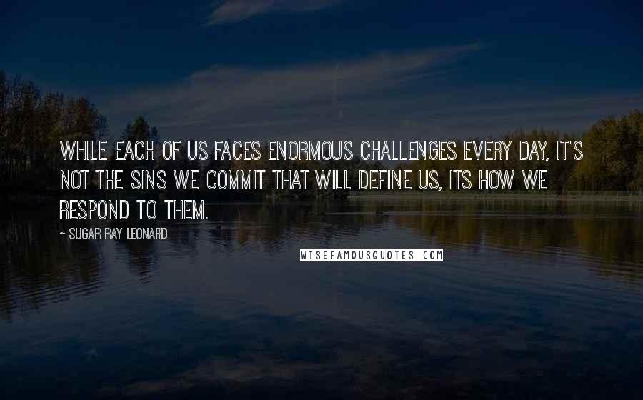 Sugar Ray Leonard quotes: While each of us faces enormous challenges every day, it's not the sins we commit that will define us, its how we respond to them.