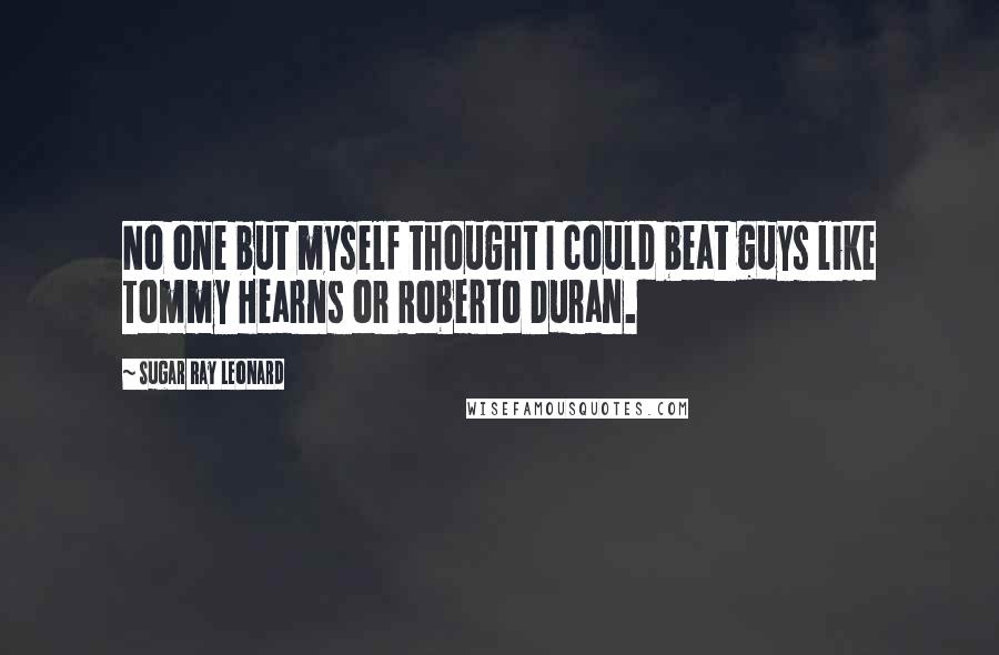 Sugar Ray Leonard quotes: No one but myself thought I could beat guys like Tommy Hearns or Roberto Duran.