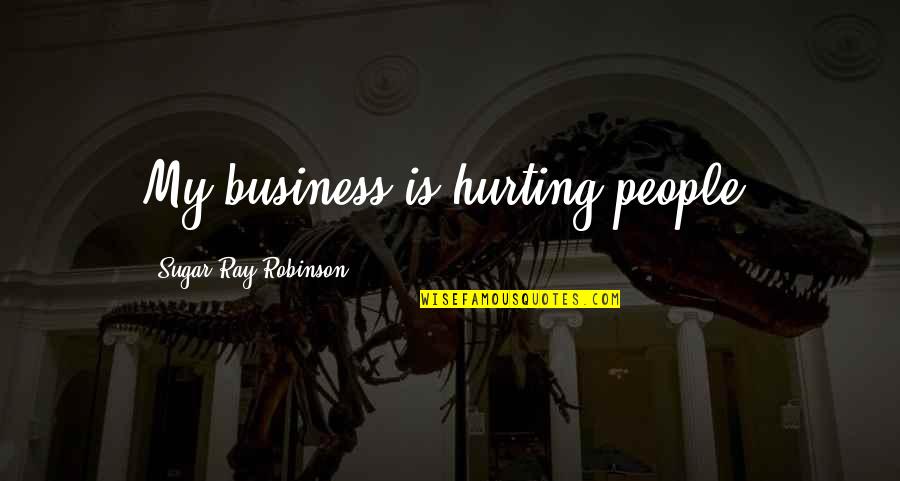 Sugar Ray Robinson Best Quotes By Sugar Ray Robinson: My business is hurting people. Sugar Ray Robinson Best Quotes By Sugar Ray Robinson: My business is hurting people.