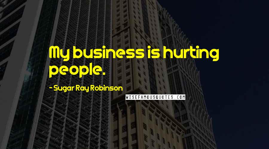 Sugar Ray Robinson quotes: My business is hurting people.