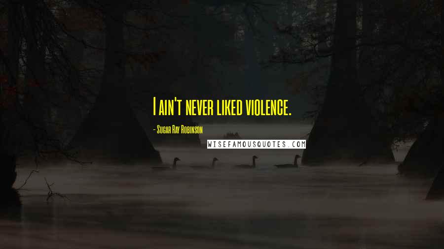 Sugar Ray Robinson quotes: I ain't never liked violence.