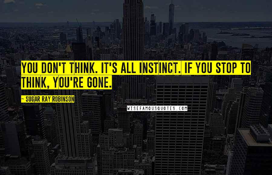 Sugar Ray Robinson quotes: You don't think. It's all instinct. If you stop to think, you're gone.