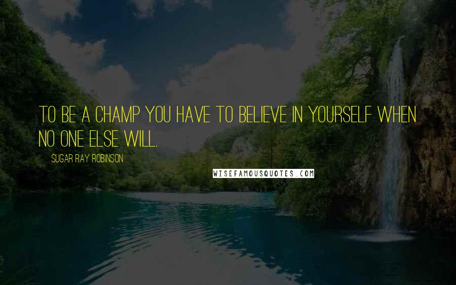 Sugar Ray Robinson quotes: To be a champ you have to believe in yourself when no one else will.