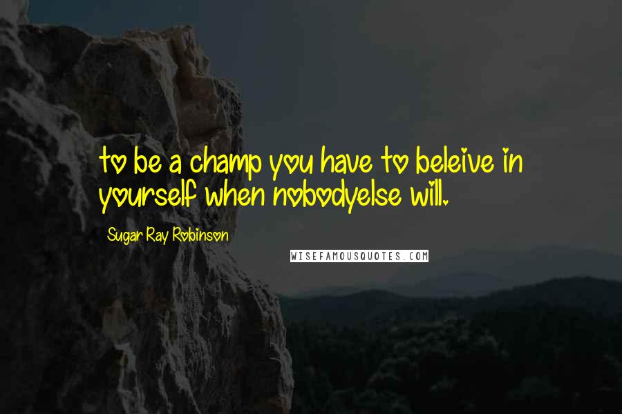 Sugar Ray Robinson quotes: to be a champ you have to beleive in yourself when nobodyelse will.