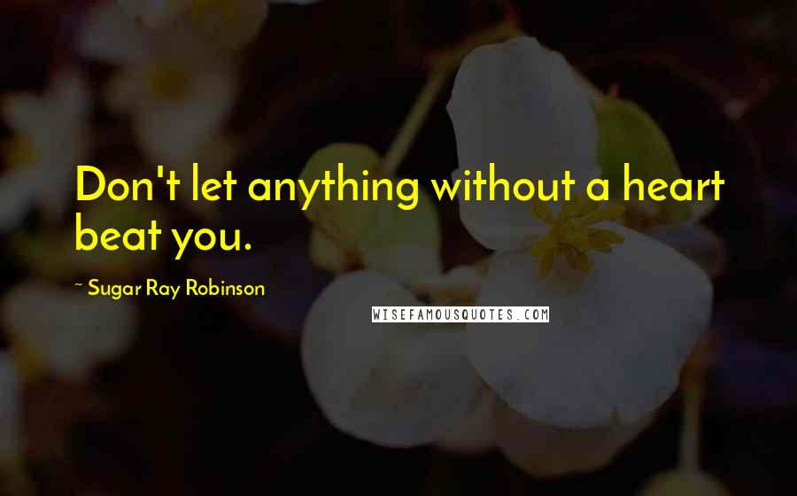 Sugar Ray Robinson quotes: Don't let anything without a heart beat you.