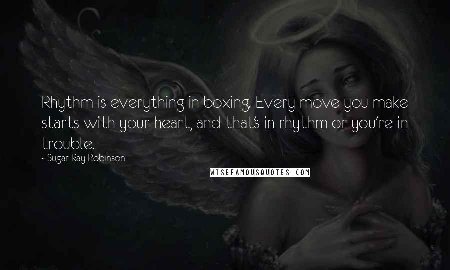 Sugar Ray Robinson quotes: Rhythm is everything in boxing. Every move you make starts with your heart, and that's in rhythm or you're in trouble. Sugar Ray Robinson quotes: Rhythm is everything in boxing. Every move you make starts with your heart, and that's in rhythm or you're in trouble.