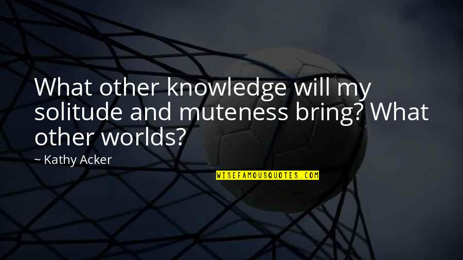 Sugarsmooth Quotes By Kathy Acker: What other knowledge will my solitude and muteness