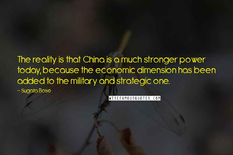 Sugata Bose quotes: The reality is that China is a much stronger power today, because the economic dimension has been added to the military and strategic one.