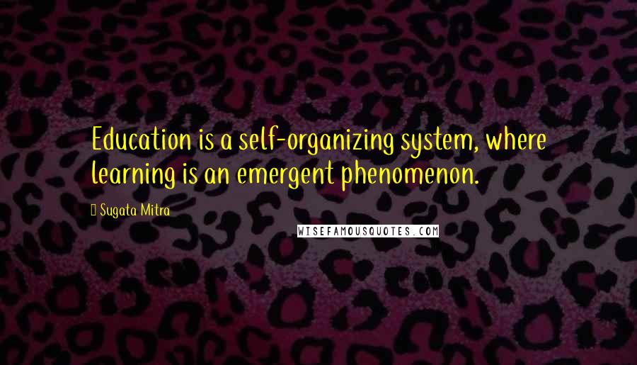 Sugata Mitra quotes: Education is a self-organizing system, where learning is an emergent phenomenon.
