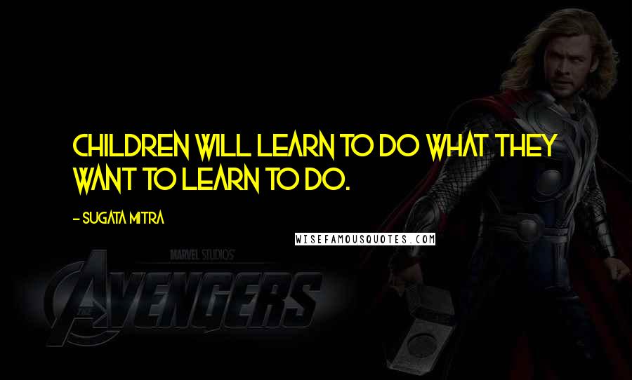 Sugata Mitra quotes: Children will learn to do what they want to learn to do.